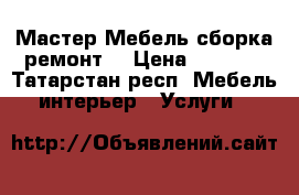 Мастер Мебель сборка ремонт  › Цена ­ 1 000 - Татарстан респ. Мебель, интерьер » Услуги   